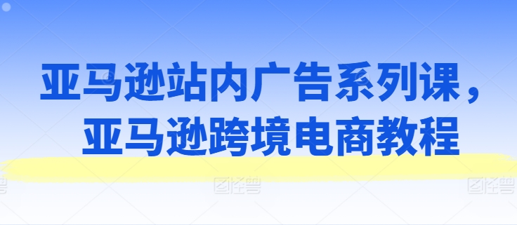 亞馬遜站內廣告系列課，亞馬遜出海電商教程插圖