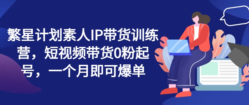 繁星計劃素人IP帶貨訓練營，短視頻帶貨0粉起號，一個月即可爆單插圖