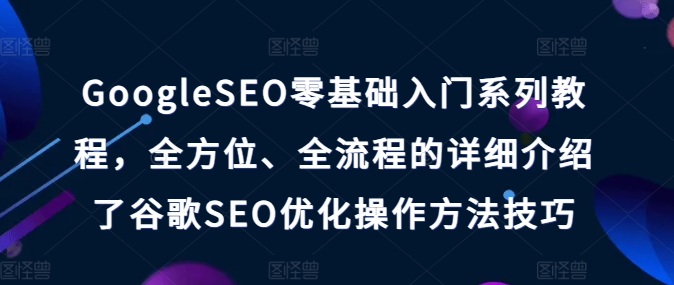 GoogleSEO零基礎入門系列教程，全方位、全流程的詳細介紹了谷歌SEO優化操作方法技巧