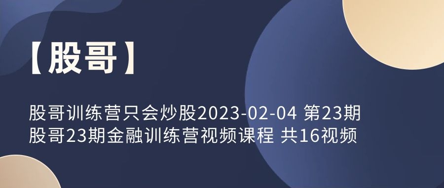 【股哥】股哥訓練營只會炒股2023-02-04 第23期 股哥23期金融訓練營視頻課程 共16視頻