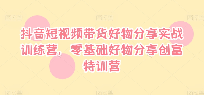 抖音短視頻帶貨好物分享實戰訓練營，零基礎好物分享創富特訓營插圖