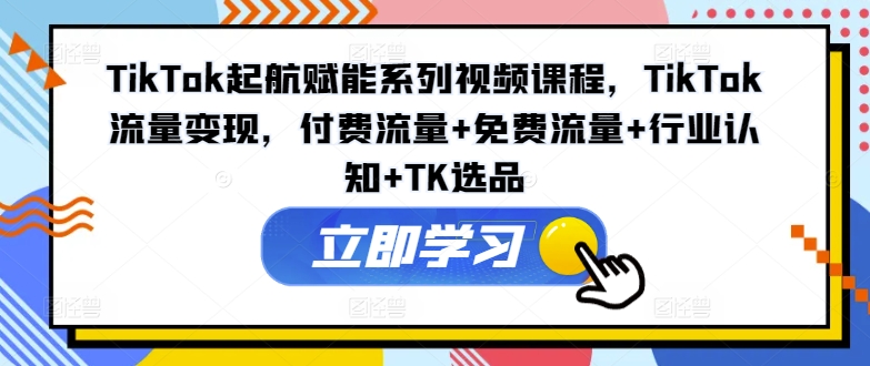 TikTok起航賦能系列視頻課程，TikTok流量變現(xiàn)，付費(fèi)流量+免費(fèi)流量+行業(yè)認(rèn)知+TK選品