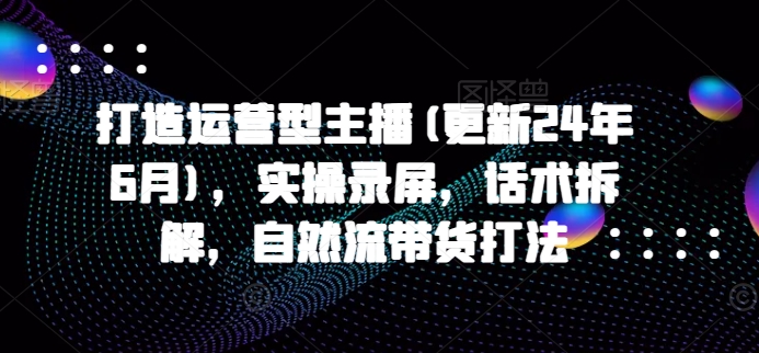 打造運營型主播(更新24年9月)，實操錄屏，話術拆解，自然流帶貨打法插圖