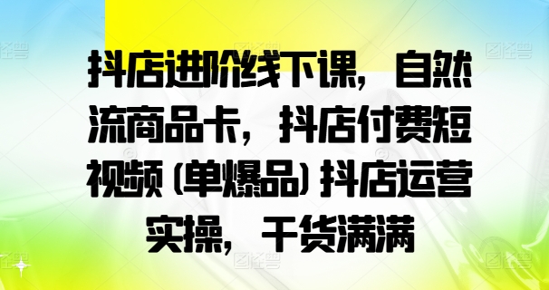 抖店進(jìn)階線下課，自然流商品卡，抖店付費(fèi)短視頻(單爆品)抖店運(yùn)營(yíng)實(shí)操，干貨滿滿插圖