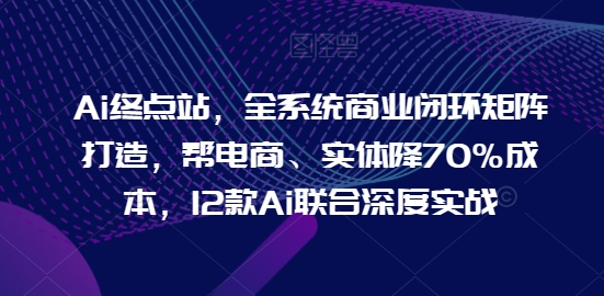 Ai終點站，全系統商業閉環矩陣打造，幫電商、實體降70%成本，12款Ai聯合深度實戰【0906更新】