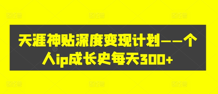 天涯神貼深度變現計劃——個人ip成長史每天300+【項目拆解】插圖