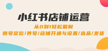 《小紅書店鋪運(yùn)營(yíng)》0到1盈利，賬號(hào)定位/養(yǎng)號(hào)/店鋪開通與設(shè)置/選品/發(fā)貨插圖