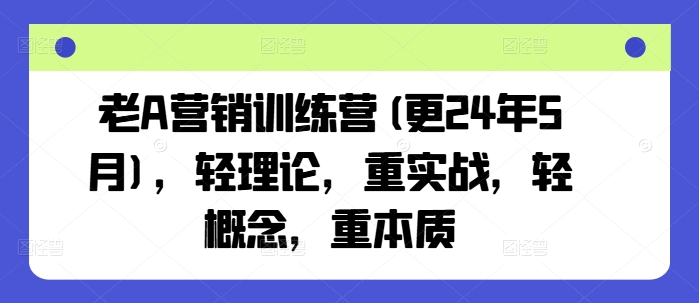 老A營銷訓(xùn)練營(更24年8月)，輕理論，重實(shí)戰(zhàn)，輕概念，重本質(zhì)
