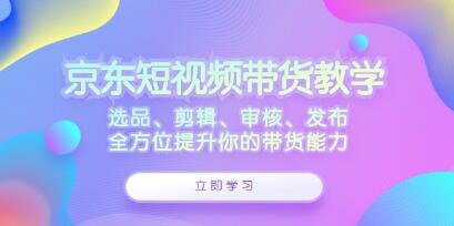 《京東短視頻帶貨》選品、剪輯、審核、發布，全方位提升你的帶貨能力插圖