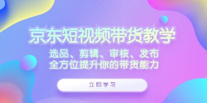 《京東短視頻帶貨》選品、剪輯、審核、發布，全方位提升你的帶貨能力