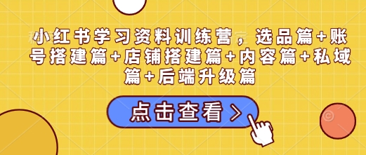 小紅書學習資料訓練營，選品篇+賬號搭建篇+店鋪搭建篇+內容篇+私域篇+后端升級篇